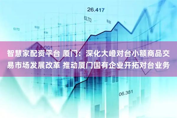 智慧家配资平台 厦门：深化大嶝对台小额商品交易市场发展改革 推动厦门国有企业开拓对台业务