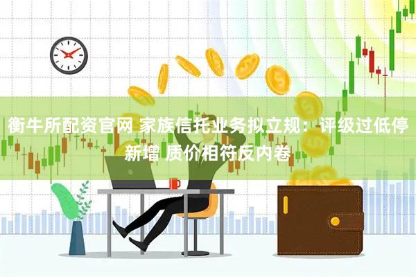 衡牛所配资官网 家族信托业务拟立规：评级过低停新增 质价相符反内卷