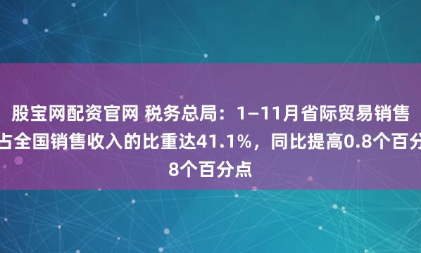 股宝网配资官网 税务总局：1—11月省际贸易销售额占全国销售收入的比重达41.1%，同比提高0.8个百分点