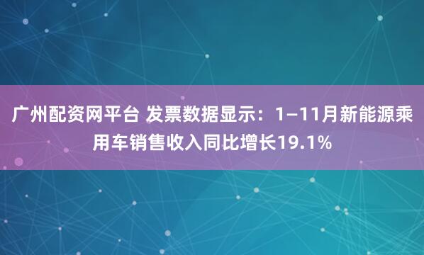 广州配资网平台 发票数据显示：1—11月新能源乘用车销售收入同比增长19.1%