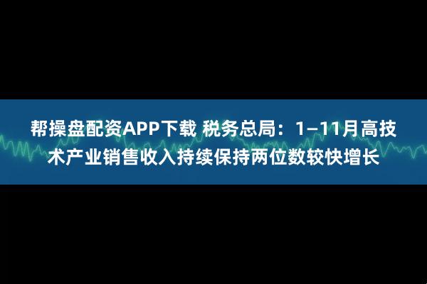 帮操盘配资APP下载 税务总局：1—11月高技术产业销售收入持续保持两位数较快增长