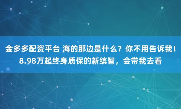 金多多配资平台 海的那边是什么？你不用告诉我！8.98万起终身质保的新缤智，会带我去看