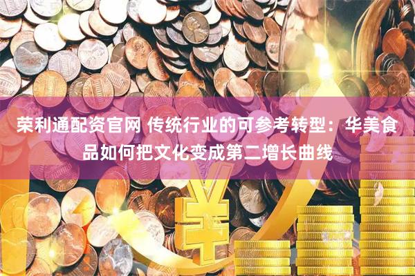 荣利通配资官网 传统行业的可参考转型：华美食品如何把文化变成第二增长曲线
