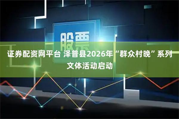 证券配资网平台 泽普县2026年“群众村晚”系列文体活动启动
