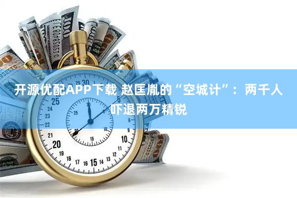 开源优配APP下载 赵匡胤的“空城计”：两千人吓退两万精锐