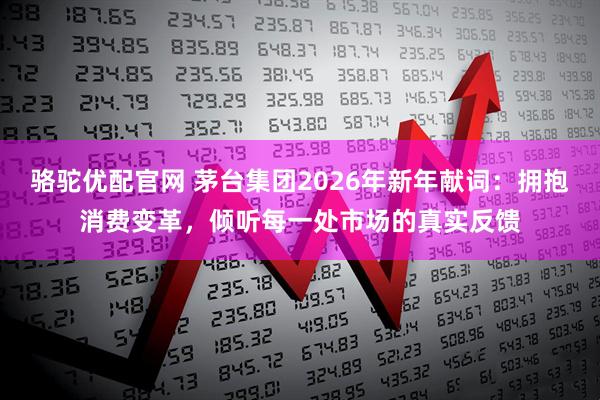 骆驼优配官网 茅台集团2026年新年献词：拥抱消费变革，倾听每一处市场的真实反馈