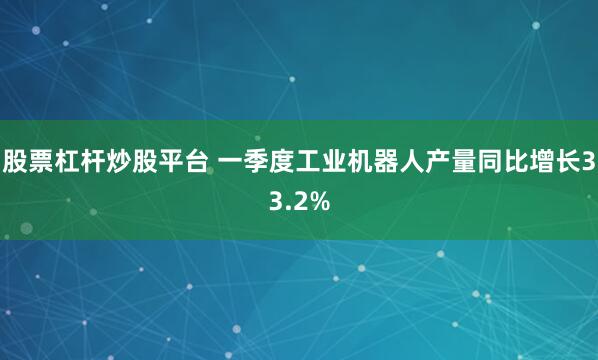 股票杠杆炒股平台 一季度工业机器人产量同比增长33.2%