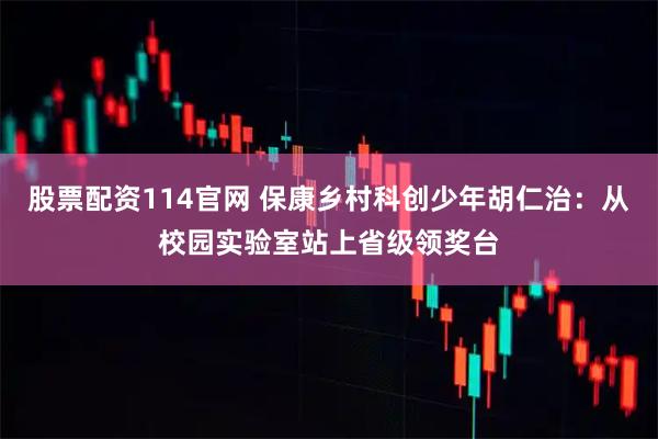 股票配资114官网 保康乡村科创少年胡仁治：从校园实验室站上省级领奖台