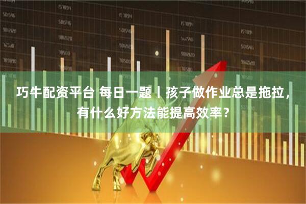 巧牛配资平台 每日一题丨孩子做作业总是拖拉，有什么好方法能提高效率？