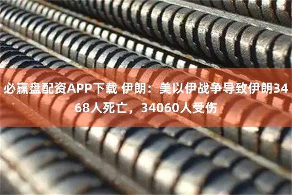 必赢盘配资APP下载 伊朗：美以伊战争导致伊朗3468人死亡，34060人受伤