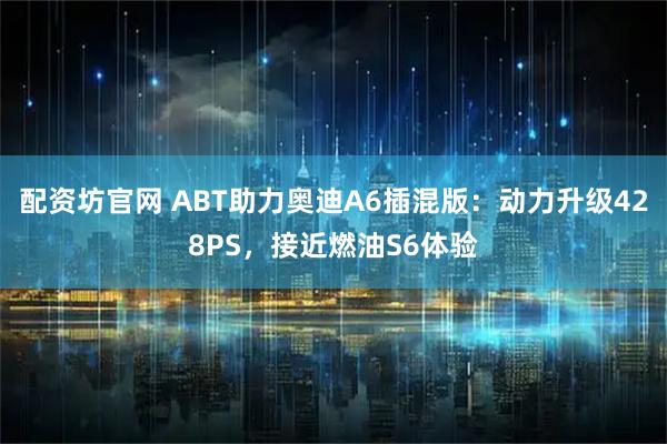 配资坊官网 ABT助力奥迪A6插混版：动力升级428PS，接近燃油S6体验
