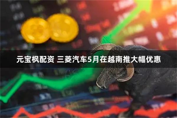 元宝枫配资 三菱汽车5月在越南推大幅优惠