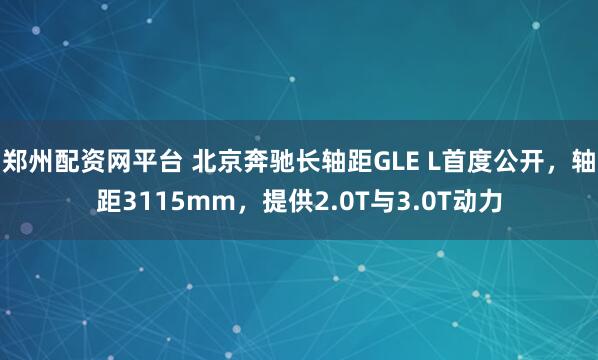 郑州配资网平台 北京奔驰长轴距GLE L首度公开，轴距3115mm，提供2.0T与3.0T动力